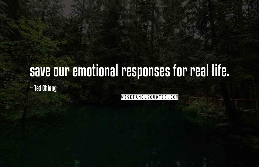 Ted Chiang Quotes: save our emotional responses for real life.