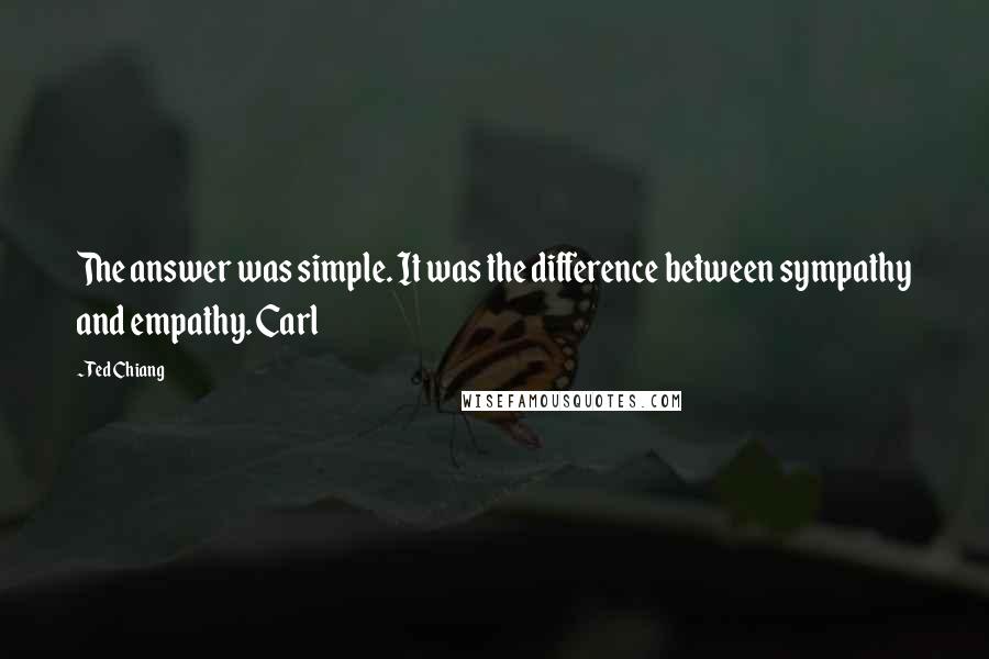 Ted Chiang Quotes: The answer was simple. It was the difference between sympathy and empathy. Carl