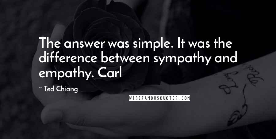 Ted Chiang Quotes: The answer was simple. It was the difference between sympathy and empathy. Carl