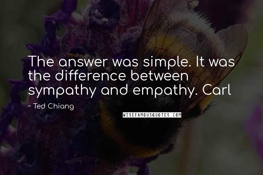 Ted Chiang Quotes: The answer was simple. It was the difference between sympathy and empathy. Carl