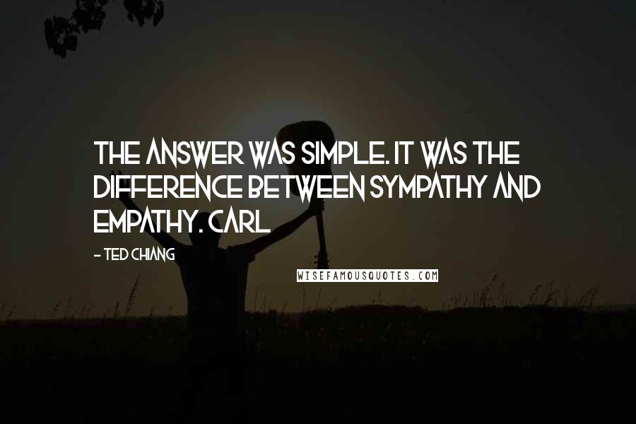 Ted Chiang Quotes: The answer was simple. It was the difference between sympathy and empathy. Carl