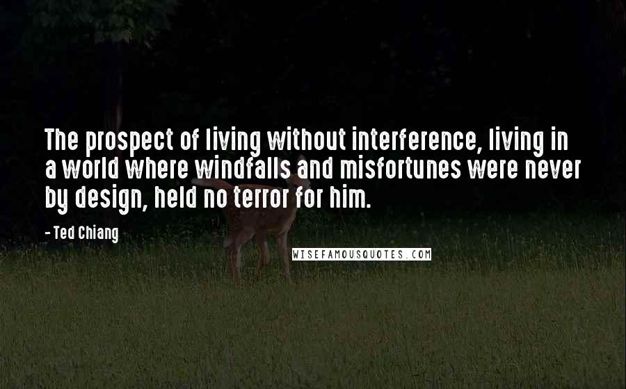 Ted Chiang Quotes: The prospect of living without interference, living in a world where windfalls and misfortunes were never by design, held no terror for him.