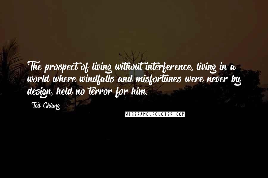 Ted Chiang Quotes: The prospect of living without interference, living in a world where windfalls and misfortunes were never by design, held no terror for him.