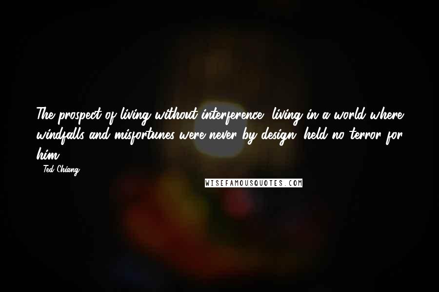 Ted Chiang Quotes: The prospect of living without interference, living in a world where windfalls and misfortunes were never by design, held no terror for him.