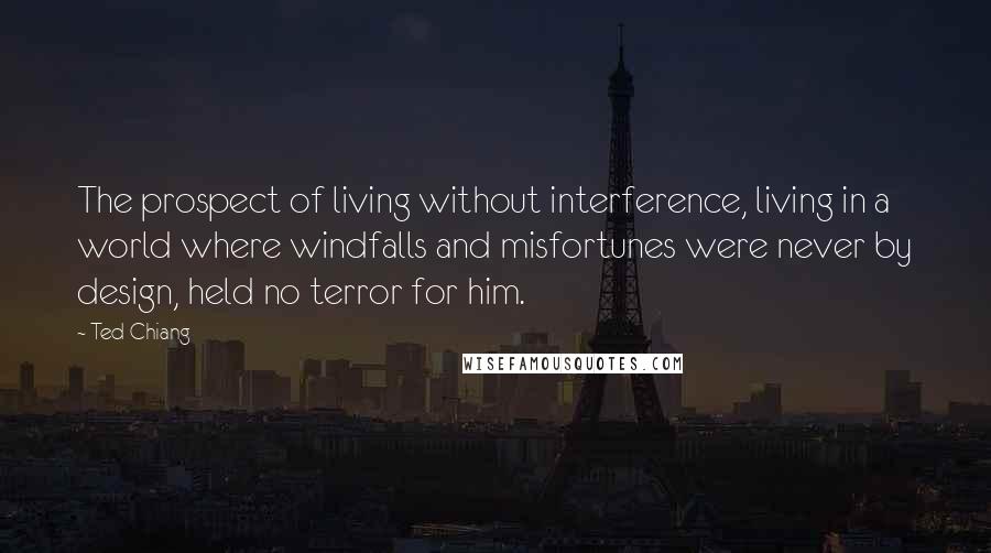 Ted Chiang Quotes: The prospect of living without interference, living in a world where windfalls and misfortunes were never by design, held no terror for him.