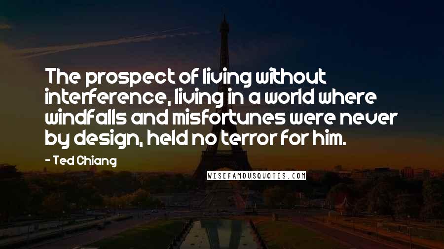 Ted Chiang Quotes: The prospect of living without interference, living in a world where windfalls and misfortunes were never by design, held no terror for him.