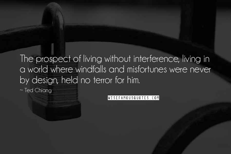 Ted Chiang Quotes: The prospect of living without interference, living in a world where windfalls and misfortunes were never by design, held no terror for him.