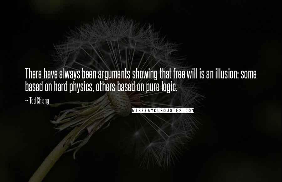 Ted Chiang Quotes: There have always been arguments showing that free will is an illusion: some based on hard physics, others based on pure logic.