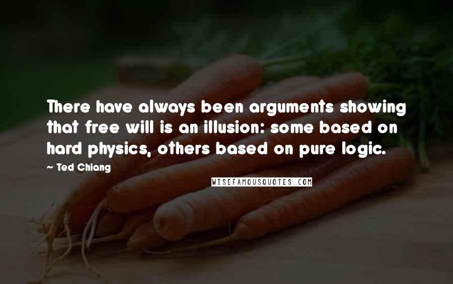 Ted Chiang Quotes: There have always been arguments showing that free will is an illusion: some based on hard physics, others based on pure logic.