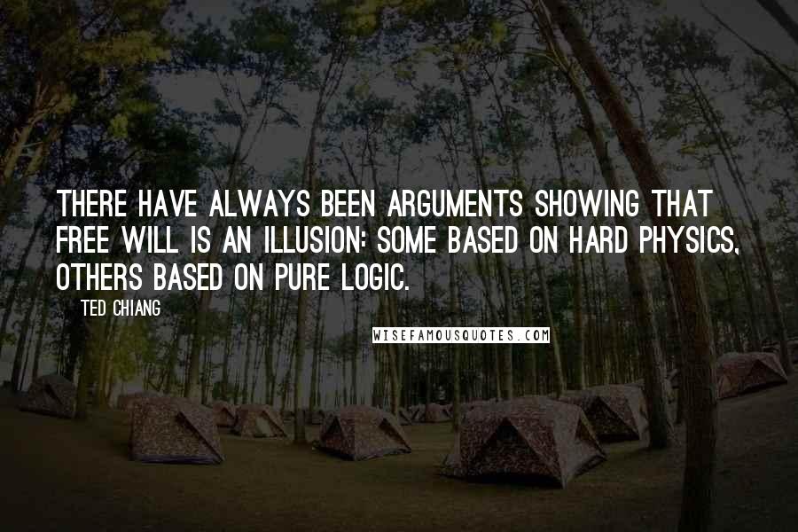 Ted Chiang Quotes: There have always been arguments showing that free will is an illusion: some based on hard physics, others based on pure logic.