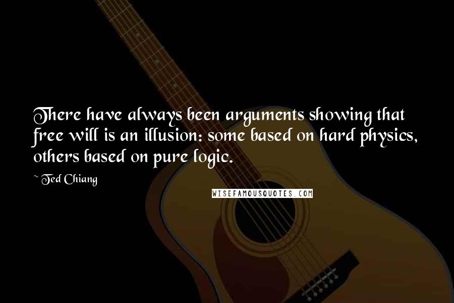 Ted Chiang Quotes: There have always been arguments showing that free will is an illusion: some based on hard physics, others based on pure logic.