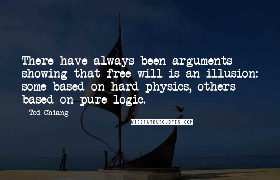 Ted Chiang Quotes: There have always been arguments showing that free will is an illusion: some based on hard physics, others based on pure logic.