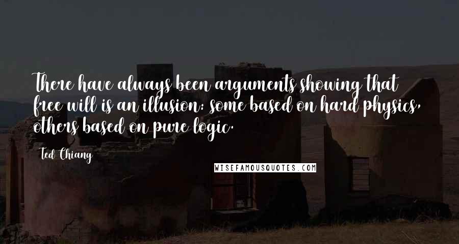 Ted Chiang Quotes: There have always been arguments showing that free will is an illusion: some based on hard physics, others based on pure logic.