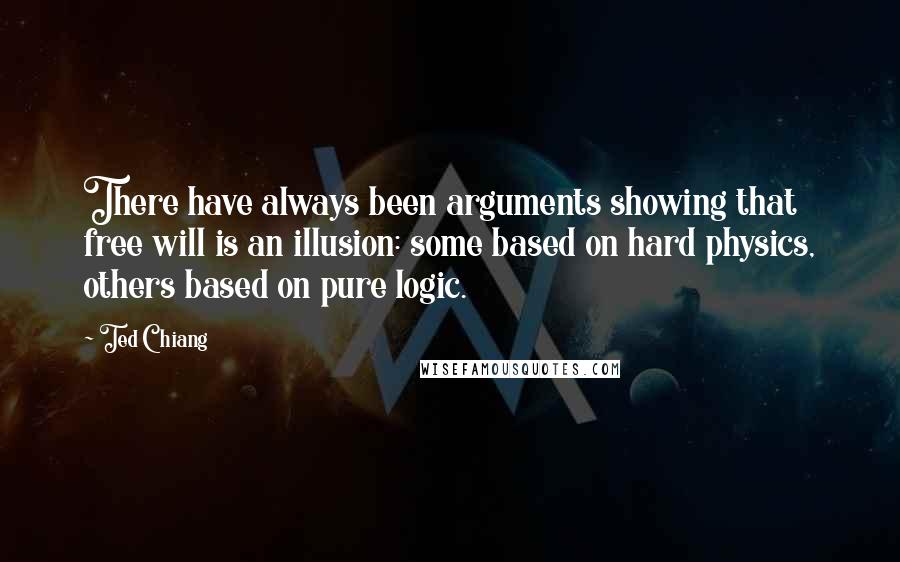 Ted Chiang Quotes: There have always been arguments showing that free will is an illusion: some based on hard physics, others based on pure logic.