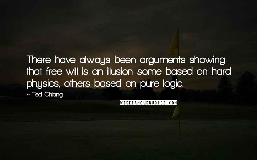 Ted Chiang Quotes: There have always been arguments showing that free will is an illusion: some based on hard physics, others based on pure logic.