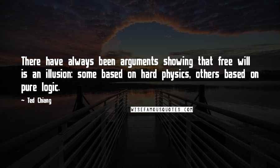 Ted Chiang Quotes: There have always been arguments showing that free will is an illusion: some based on hard physics, others based on pure logic.