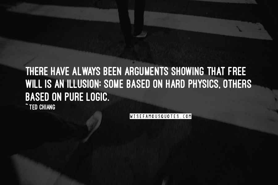 Ted Chiang Quotes: There have always been arguments showing that free will is an illusion: some based on hard physics, others based on pure logic.