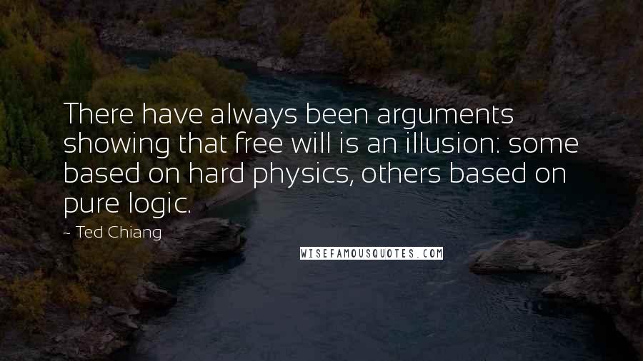 Ted Chiang Quotes: There have always been arguments showing that free will is an illusion: some based on hard physics, others based on pure logic.