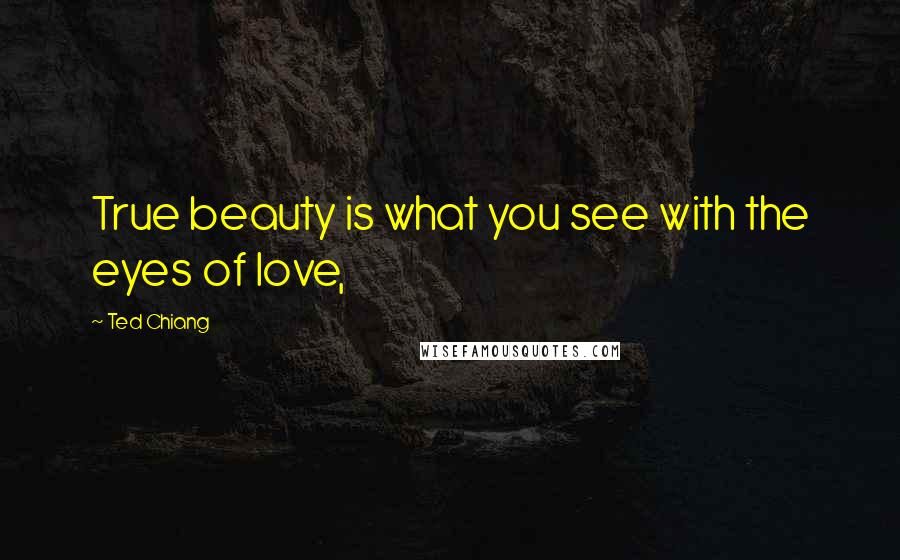 Ted Chiang Quotes: True beauty is what you see with the eyes of love,