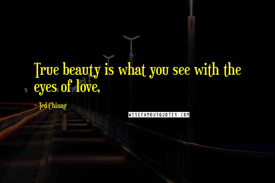Ted Chiang Quotes: True beauty is what you see with the eyes of love,