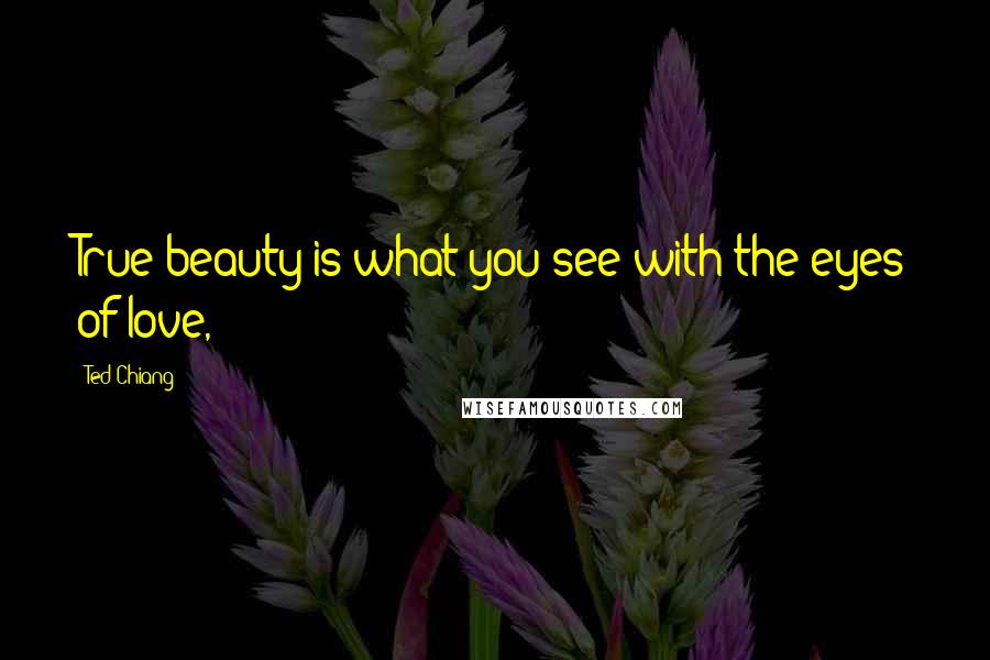Ted Chiang Quotes: True beauty is what you see with the eyes of love,