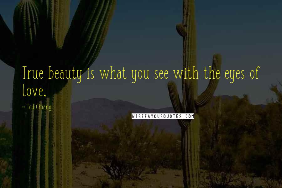 Ted Chiang Quotes: True beauty is what you see with the eyes of love,