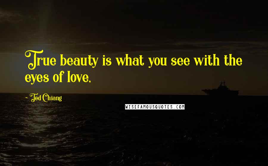 Ted Chiang Quotes: True beauty is what you see with the eyes of love,