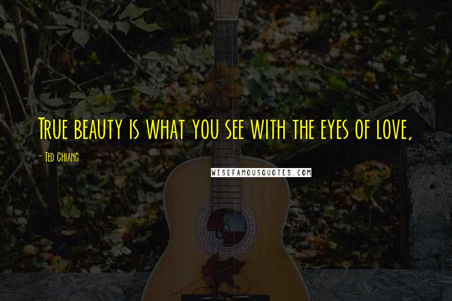 Ted Chiang Quotes: True beauty is what you see with the eyes of love,