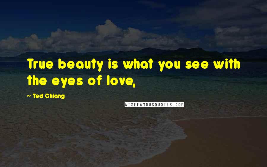 Ted Chiang Quotes: True beauty is what you see with the eyes of love,