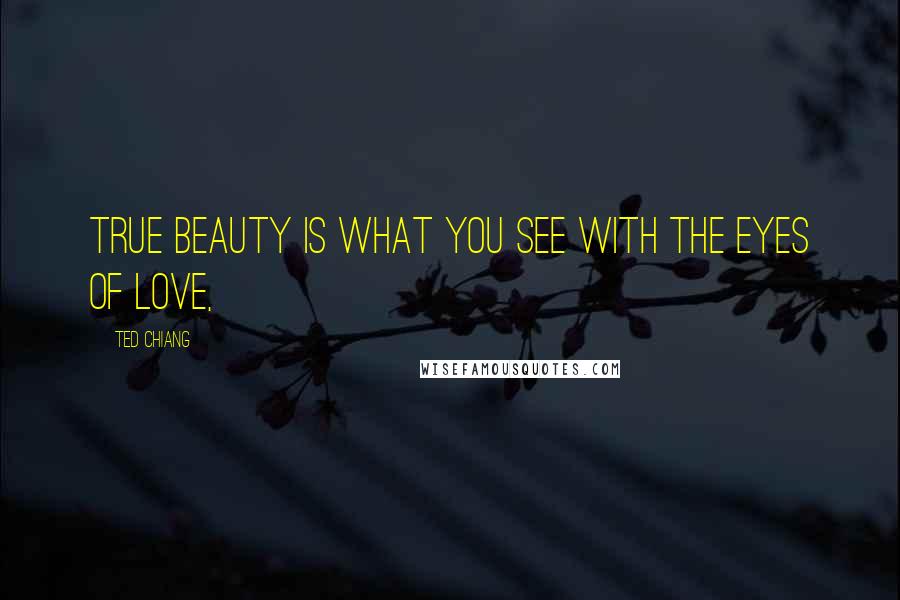 Ted Chiang Quotes: True beauty is what you see with the eyes of love,
