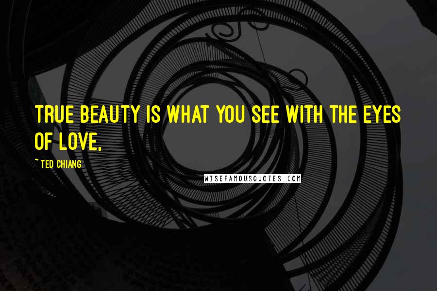 Ted Chiang Quotes: True beauty is what you see with the eyes of love,