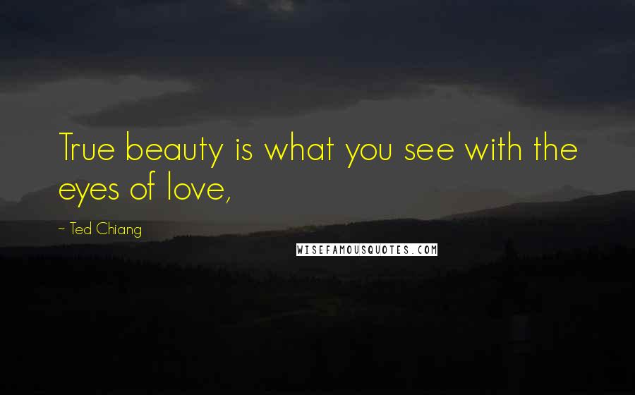 Ted Chiang Quotes: True beauty is what you see with the eyes of love,