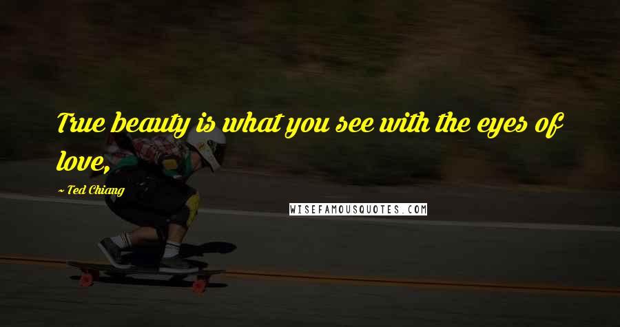 Ted Chiang Quotes: True beauty is what you see with the eyes of love,