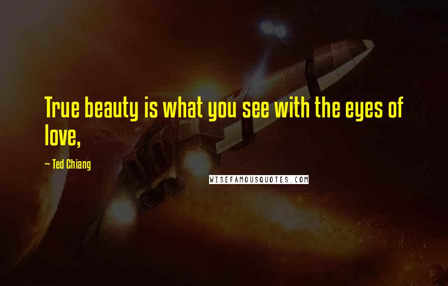 Ted Chiang Quotes: True beauty is what you see with the eyes of love,