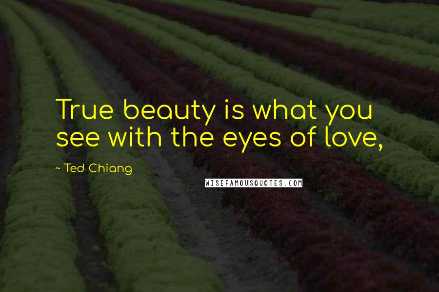 Ted Chiang Quotes: True beauty is what you see with the eyes of love,