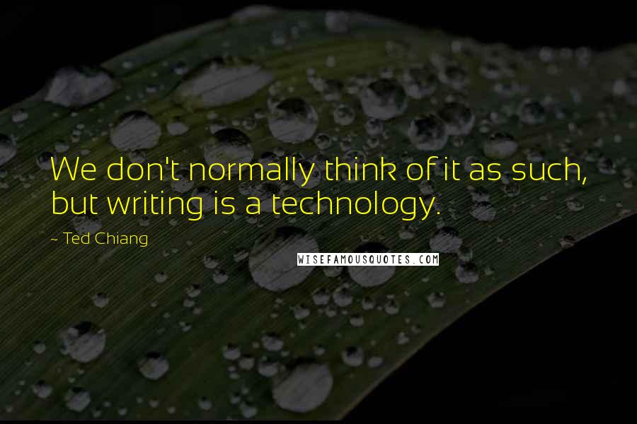 Ted Chiang Quotes: We don't normally think of it as such, but writing is a technology.