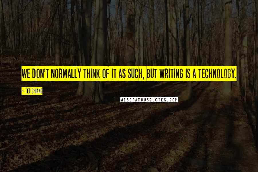 Ted Chiang Quotes: We don't normally think of it as such, but writing is a technology.
