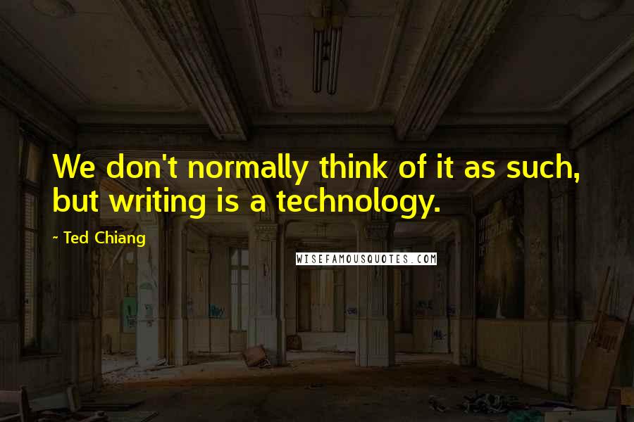 Ted Chiang Quotes: We don't normally think of it as such, but writing is a technology.