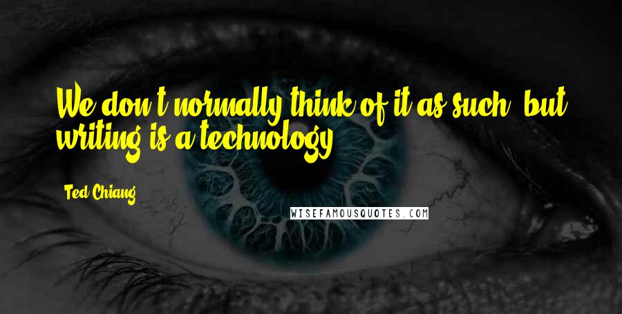 Ted Chiang Quotes: We don't normally think of it as such, but writing is a technology.