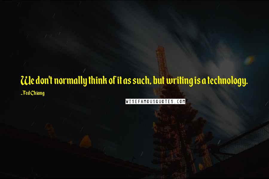 Ted Chiang Quotes: We don't normally think of it as such, but writing is a technology.