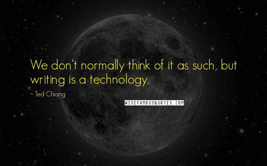 Ted Chiang Quotes: We don't normally think of it as such, but writing is a technology.