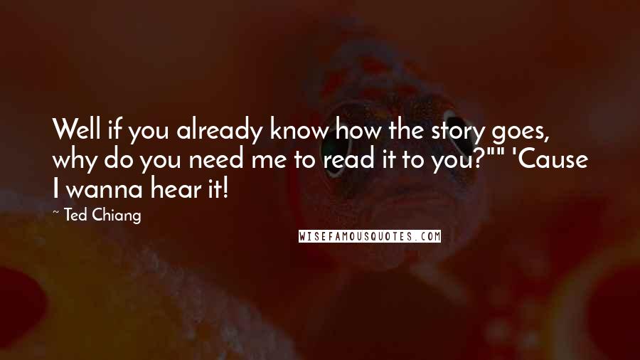 Ted Chiang Quotes: Well if you already know how the story goes, why do you need me to read it to you?"" 'Cause I wanna hear it!