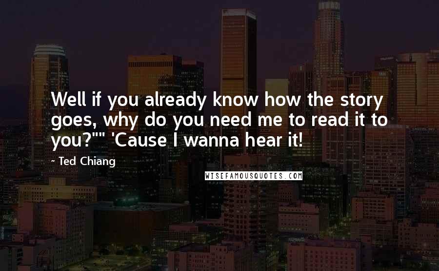 Ted Chiang Quotes: Well if you already know how the story goes, why do you need me to read it to you?"" 'Cause I wanna hear it!