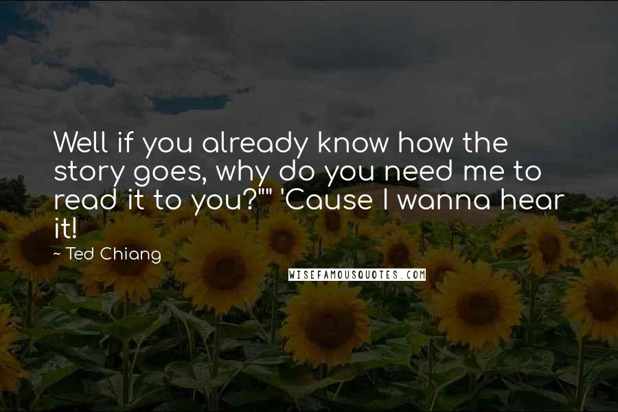 Ted Chiang Quotes: Well if you already know how the story goes, why do you need me to read it to you?"" 'Cause I wanna hear it!