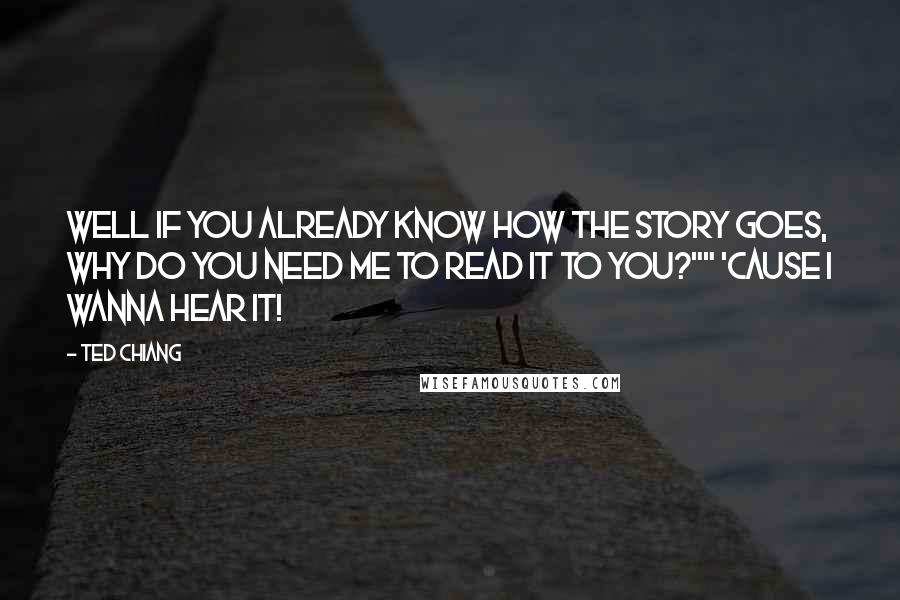 Ted Chiang Quotes: Well if you already know how the story goes, why do you need me to read it to you?"" 'Cause I wanna hear it!