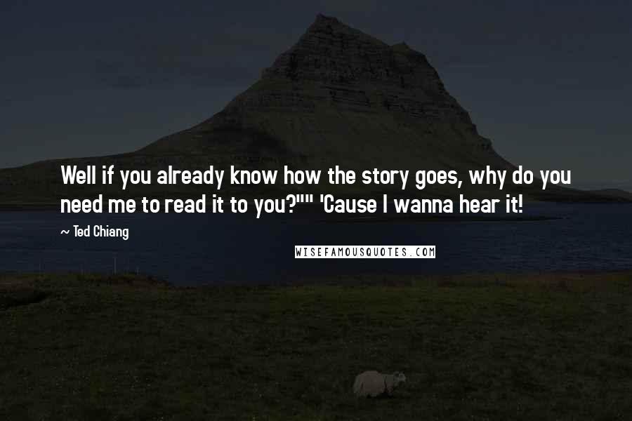 Ted Chiang Quotes: Well if you already know how the story goes, why do you need me to read it to you?"" 'Cause I wanna hear it!