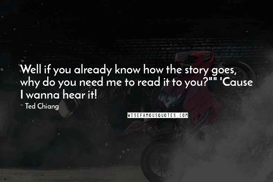 Ted Chiang Quotes: Well if you already know how the story goes, why do you need me to read it to you?"" 'Cause I wanna hear it!