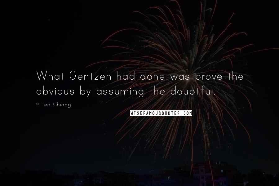 Ted Chiang Quotes: What Gentzen had done was prove the obvious by assuming the doubtful.