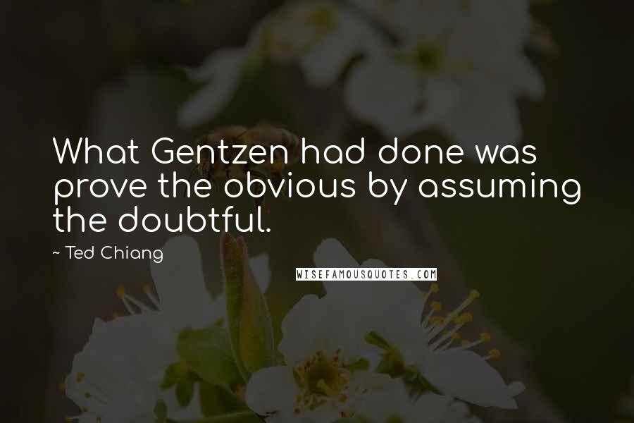 Ted Chiang Quotes: What Gentzen had done was prove the obvious by assuming the doubtful.