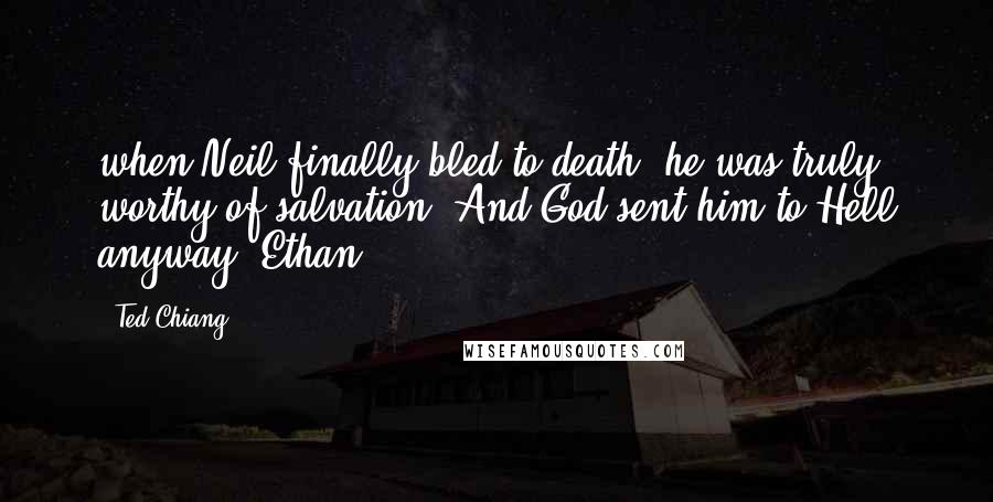 Ted Chiang Quotes: when Neil finally bled to death, he was truly worthy of salvation. And God sent him to Hell anyway. Ethan